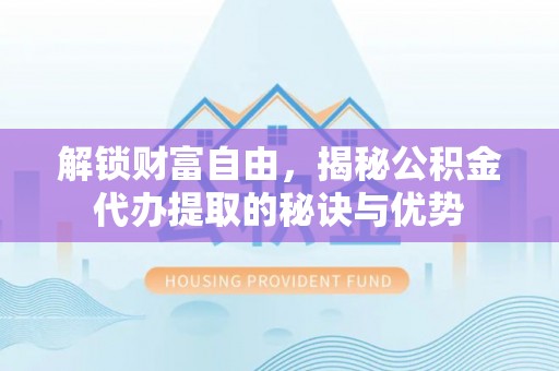 孟津解锁财富自由，揭秘公积金代办提取的秘诀与优势