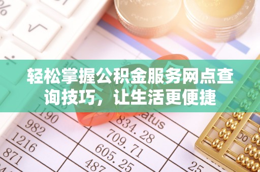 孟津轻松掌握公积金服务网点查询技巧，让生活更便捷