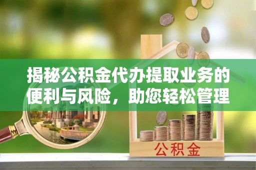 孟津揭秘公积金代办提取业务的便利与风险，助您轻松管理个人资金