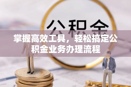孟津掌握高效工具，轻松搞定公积金业务办理流程