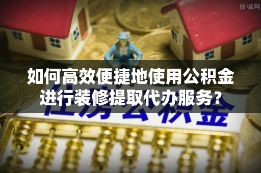 孟津如何高效便捷地使用公积金进行装修提取代办服务？