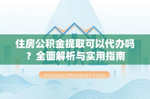 孟津住房公积金提取可以代办吗？全面解析与实用指南