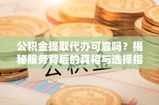 孟津公积金提取代办可靠吗？揭秘服务背后的真相与选择指南