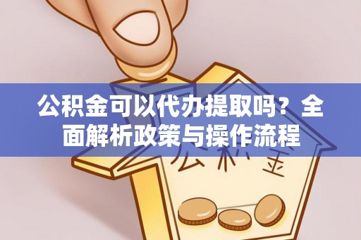 孟津公积金可以代办提取吗？全面解析政策与操作流程