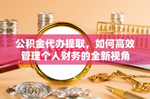 孟津公积金代办提取，如何高效管理个人财务的全新视角