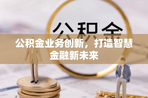 孟津公积金业务创新，打造智慧金融新未来