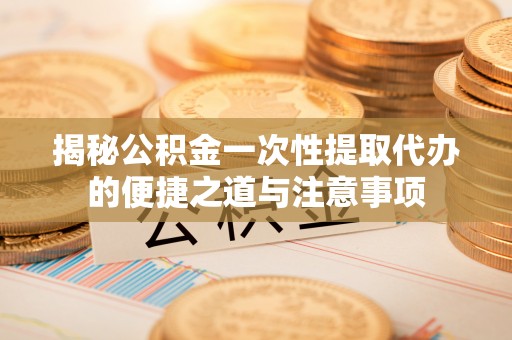 孟津揭秘公积金一次性提取代办的便捷之道与注意事项