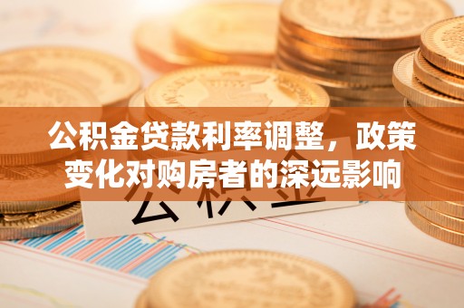 孟津公积金贷款利率调整，政策变化对购房者的深远影响