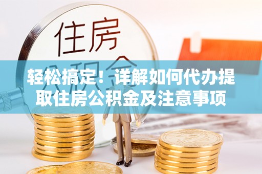 孟津轻松搞定！详解如何代办提取住房公积金及注意事项
