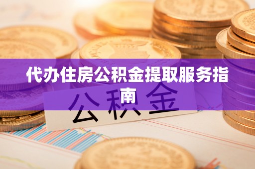 孟津代办住房公积金提取服务指南
