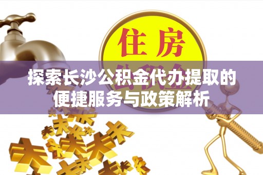 孟津探索长沙公积金代办提取的便捷服务与政策解析
