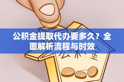 孟津公积金提取代办要多久？全面解析流程与时效