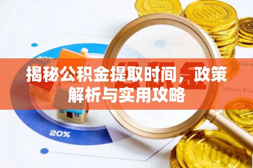 孟津揭秘公积金提取时间，政策解析与实用攻略