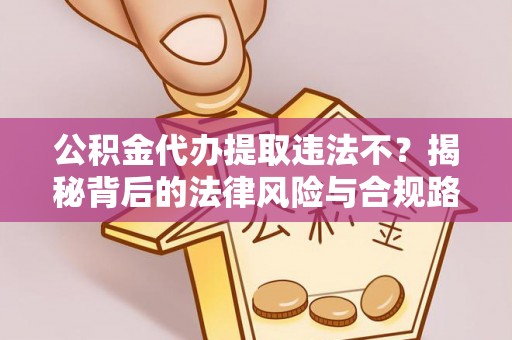 孟津公积金代办提取违法不？揭秘背后的法律风险与合规路径