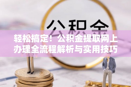 孟津轻松搞定！公积金提取网上办理全流程解析与实用技巧