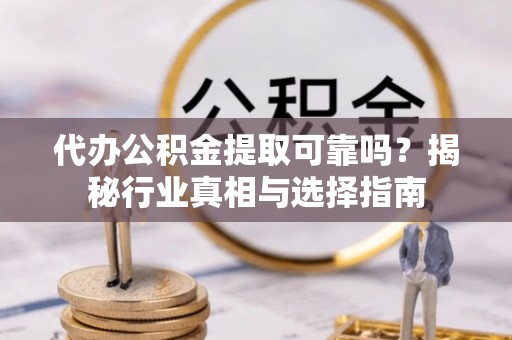 孟津代办公积金提取可靠吗？揭秘行业真相与选择指南