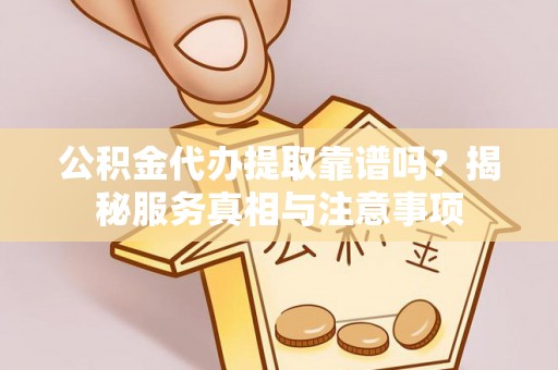 孟津公积金代办提取靠谱吗？揭秘服务真相与注意事项