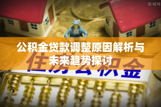 孟津公积金贷款调整原因解析与未来趋势探讨