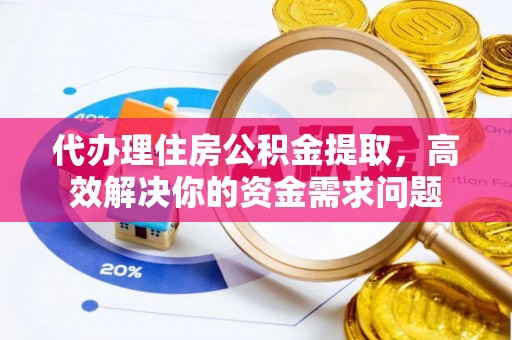 孟津代办理住房公积金提取，高效解决你的资金需求问题