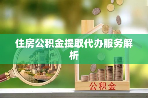 孟津住房公积金提取代办服务解析