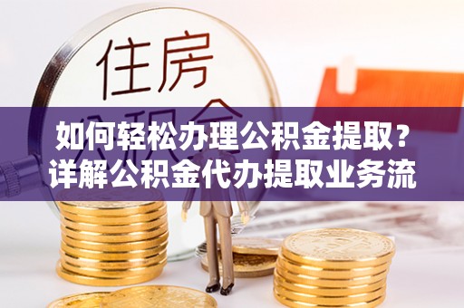 孟津如何轻松办理公积金提取？详解公积金代办提取业务流程与优势