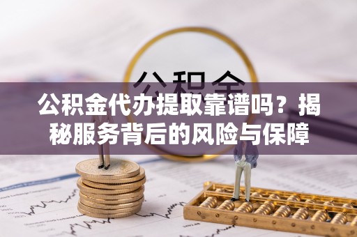 孟津公积金代办提取靠谱吗？揭秘服务背后的风险与保障