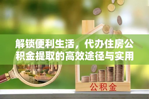 孟津解锁便利生活，代办住房公积金提取的高效途径与实用技巧