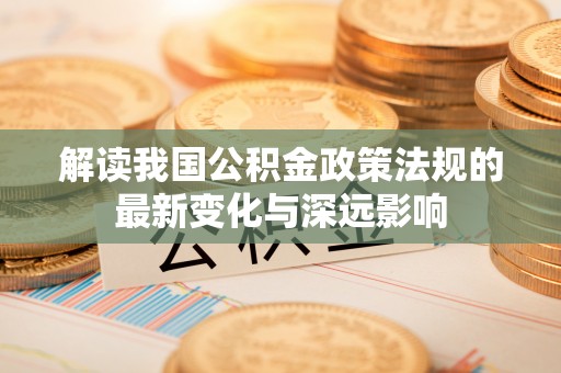 孟津解读我国公积金政策法规的最新变化与深远影响