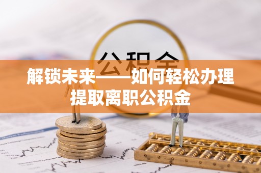 孟津解锁未来——如何轻松办理提取离职公积金
