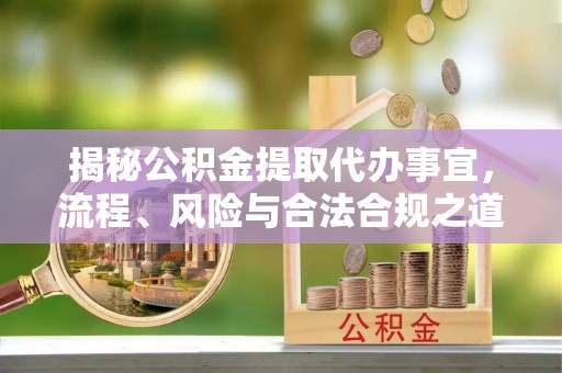 孟津揭秘公积金提取代办事宜，流程、风险与合法合规之道