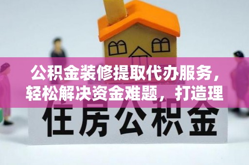 孟津公积金装修提取代办服务，轻松解决资金难题，打造理想家居