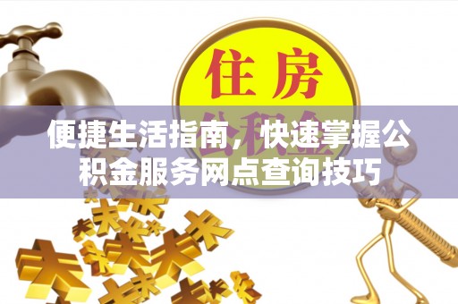 孟津便捷生活指南，快速掌握公积金服务网点查询技巧