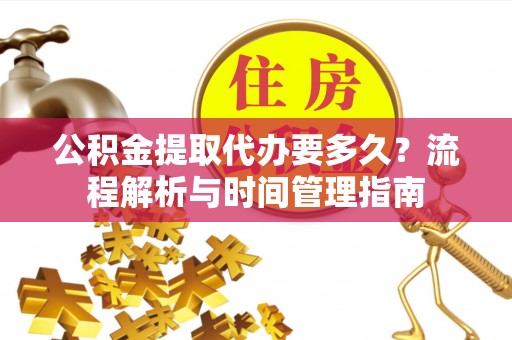 孟津公积金提取代办要多久？流程解析与时间管理指南