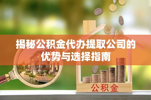 孟津揭秘公积金代办提取公司的优势与选择指南