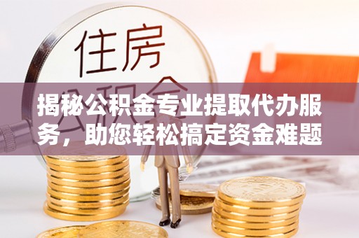 孟津揭秘公积金专业提取代办服务，助您轻松搞定资金难题
