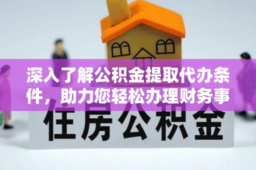 孟津深入了解公积金提取代办条件，助力您轻松办理财务事务