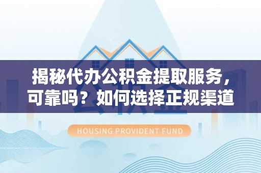 孟津揭秘代办公积金提取服务，可靠吗？如何选择正规渠道？