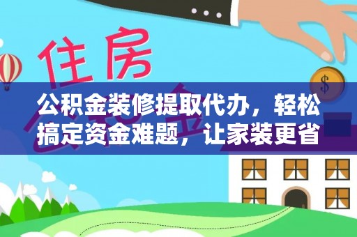 孟津公积金装修提取代办，轻松搞定资金难题，让家装更省心