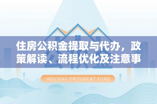 孟津住房公积金提取与代办，政策解读、流程优化及注意事项