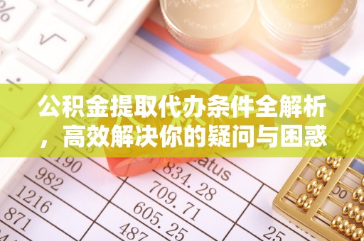 孟津公积金提取代办条件全解析，高效解决你的疑问与困惑
