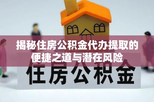 孟津揭秘住房公积金代办提取的便捷之道与潜在风险