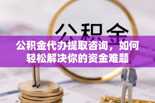 孟津公积金代办提取咨询，如何轻松解决你的资金难题