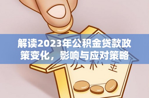 孟津解读2023年公积金贷款政策变化，影响与应对策略