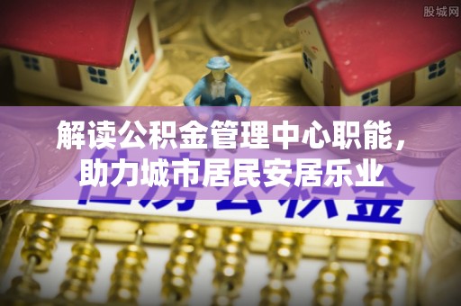 孟津解读公积金管理中心职能，助力城市居民安居乐业