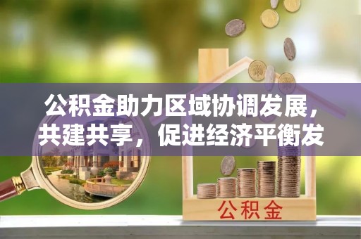 孟津公积金助力区域协调发展，共建共享，促进经济平衡发展