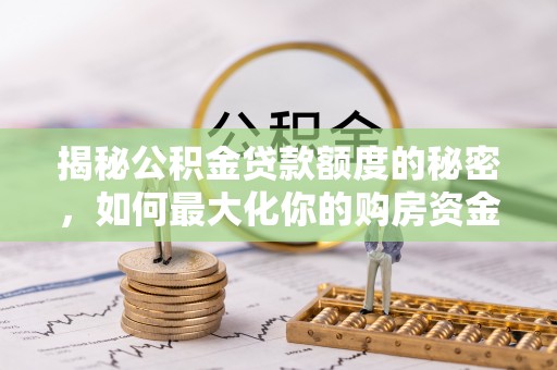孟津揭秘公积金贷款额度的秘密，如何最大化你的购房资金