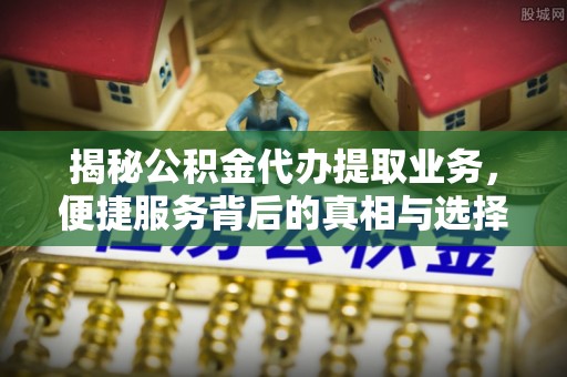孟津揭秘公积金代办提取业务，便捷服务背后的真相与选择