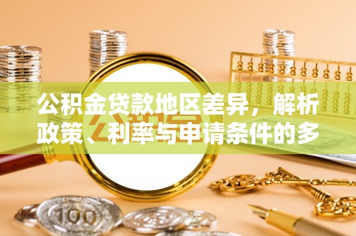 孟津公积金贷款地区差异，解析政策、利率与申请条件的多维影响
