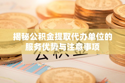 孟津揭秘公积金提取代办单位的服务优势与注意事项
