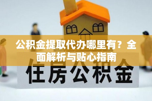 孟津公积金提取代办哪里有？全面解析与贴心指南